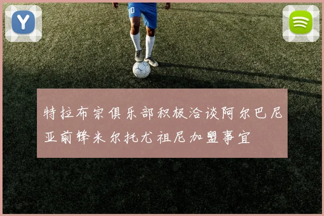 特拉布宗俱乐部积极洽谈阿尔巴尼亚前锋米尔托尤祖尼加盟事宜