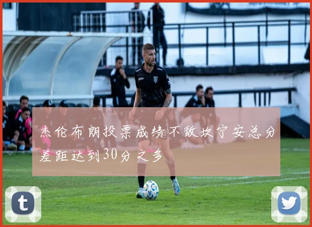 杰伦布朗投票成绩不敌坎宁安总分差距达到30分之多