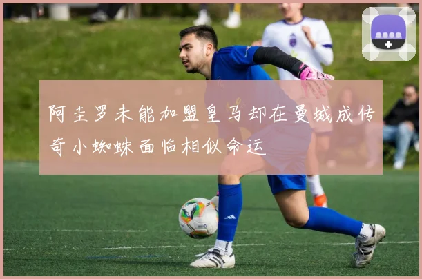 阿圭罗未能加盟皇马却在曼城成传奇小蜘蛛面临相似命运