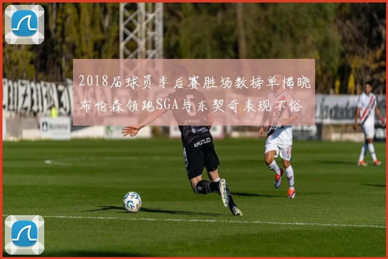 2018届球员季后赛胜场数榜单揭晓布伦森领跑SGA与东契奇表现不俗