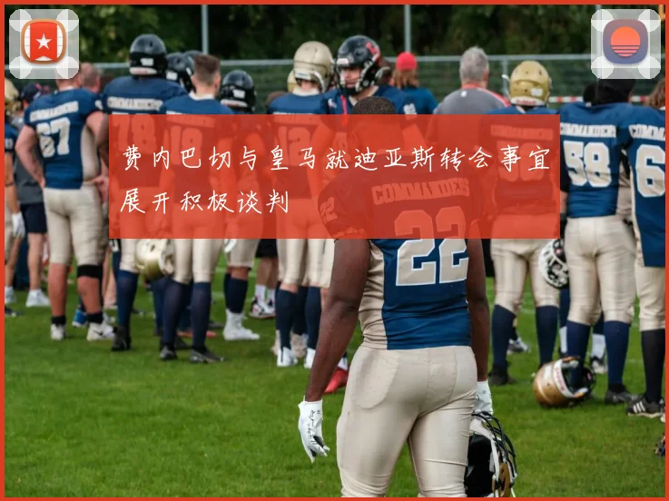 费内巴切与皇马就迪亚斯转会事宜展开积极谈判