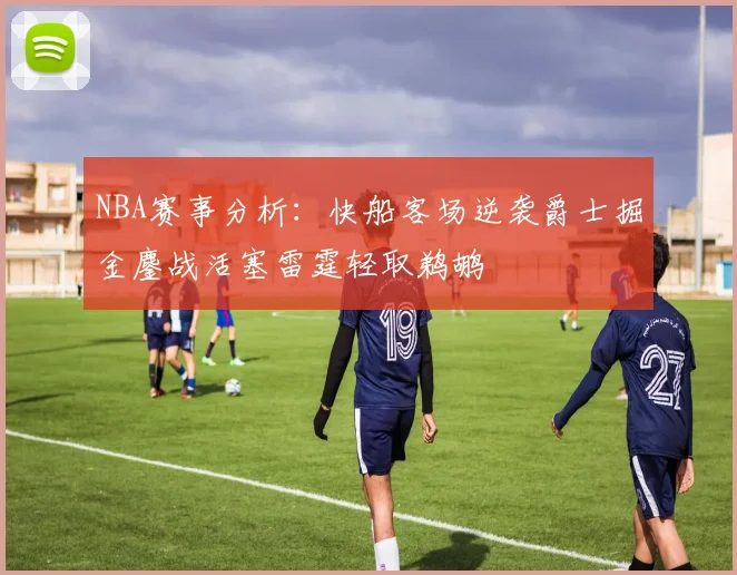 NBA赛事分析：快船客场逆袭爵士掘金鏖战活塞雷霆轻取鹈鹕
