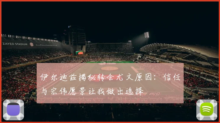 伊尔迪兹揭秘转会尤文原因：信任与宏伟愿景让我做出选择