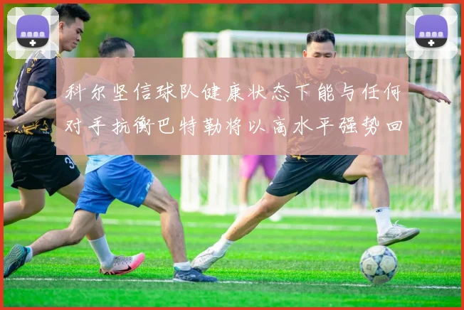 科尔坚信球队健康状态下能与任何对手抗衡巴特勒将以高水平强势回归