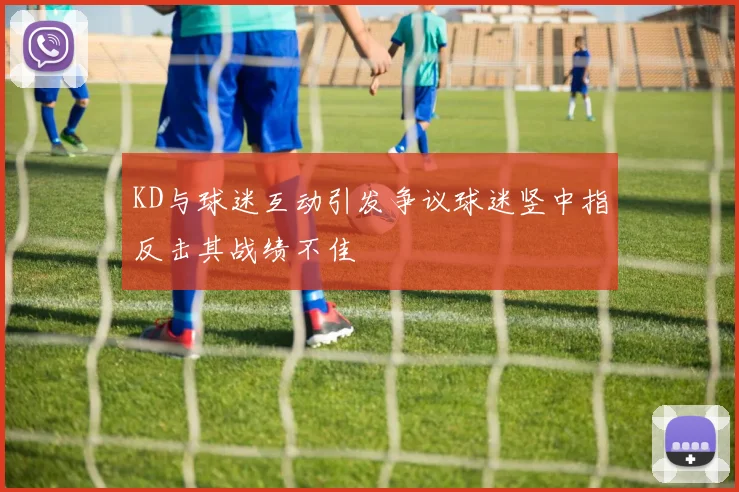 KD与球迷互动引发争议球迷竖中指反击其战绩不佳