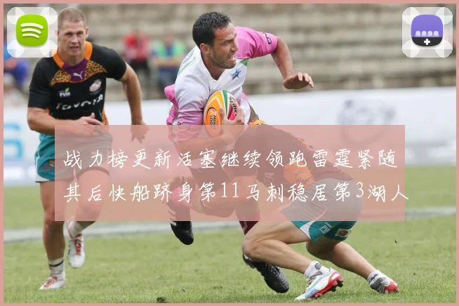 战力榜更新活塞继续领跑雷霆紧随其后快船跻身第11马刺稳居第3湖人排名第13