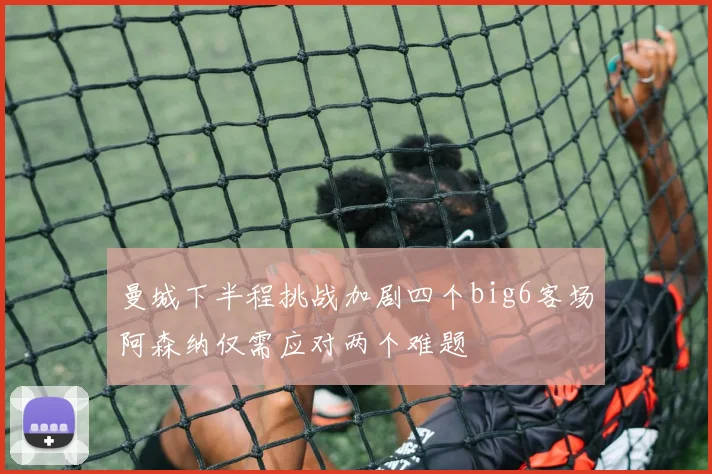 曼城下半程挑战加剧四个big6客场阿森纳仅需应对两个难题