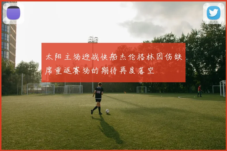 太阳主场迎战快船杰伦格林因伤缺席重返赛场的期待再度落空