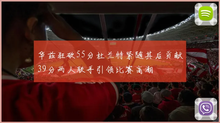 华兹狂砍55分杜兰特紧随其后贡献39分两人联手引领比赛高潮