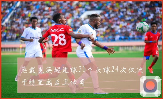 范戴克英超进球31个头球24次仅次于特里成后卫传奇
