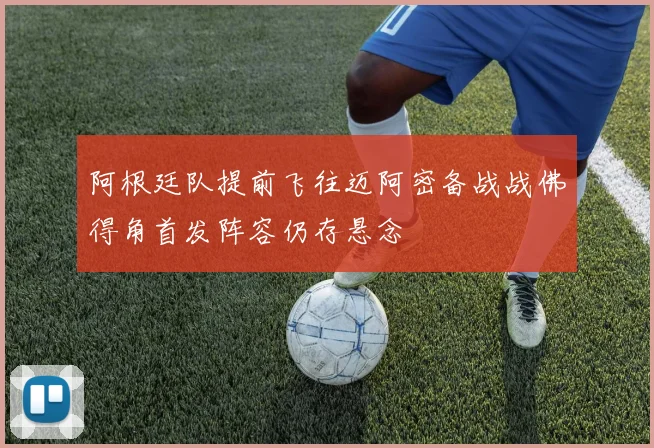 阿根廷队提前飞往迈阿密备战战佛得角首发阵容仍存悬念
