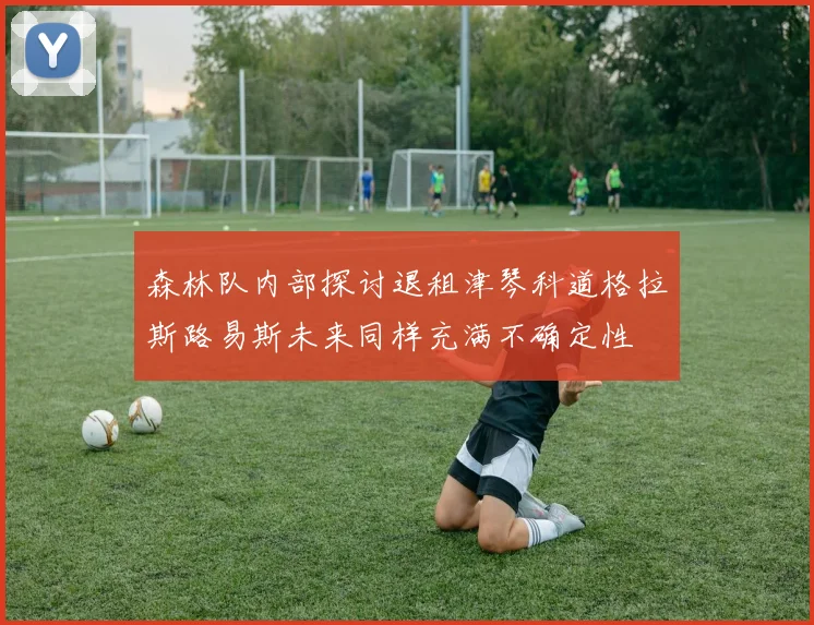森林队内部探讨退租津琴科道格拉斯路易斯未来同样充满不确定性