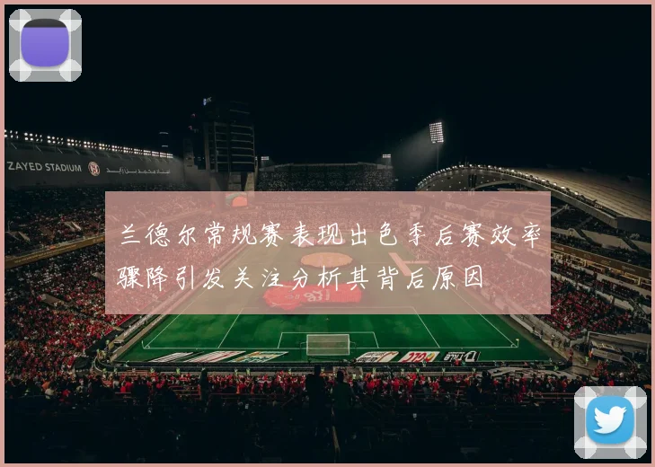 兰德尔常规赛表现出色季后赛效率骤降引发关注分析其背后原因