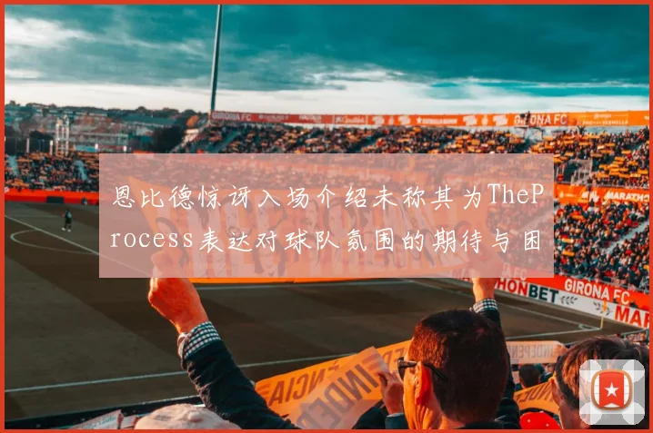 恩比德惊讶入场介绍未称其为TheProcess表达对球队氛围的期待与困惑