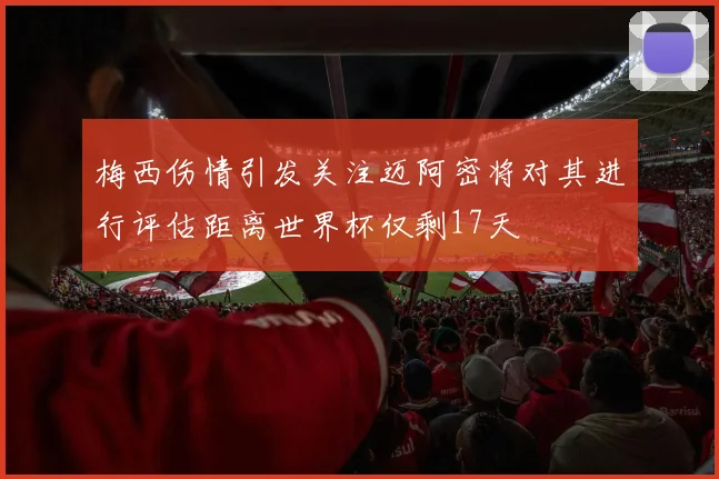梅西伤情引发关注迈阿密将对其进行评估距离世界杯仅剩17天