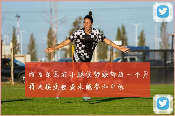 内马尔因右小腿伤势缺阵近一个月再次接受检查未能参加合练