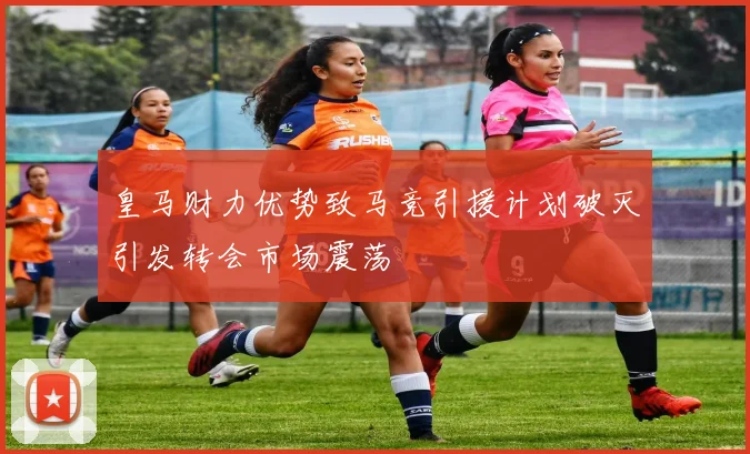 皇马财力优势致马竞引援计划破灭引发转会市场震荡