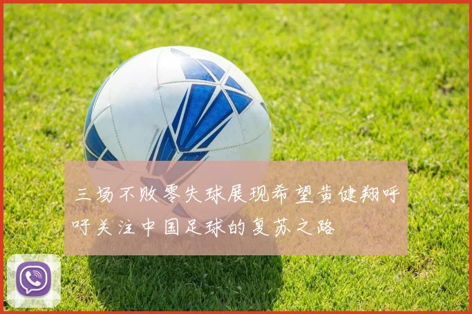 三场不败零失球展现希望黄健翔呼吁关注中国足球的复苏之路