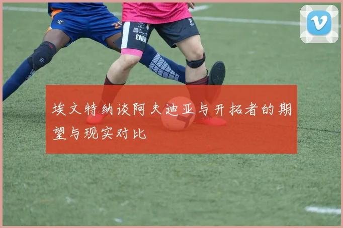 埃文特纳谈阿夫迪亚与开拓者的期望与现实对比