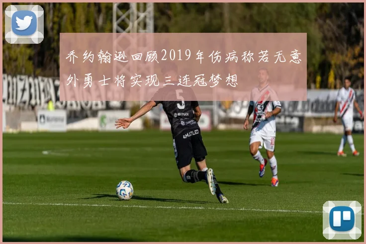 乔约翰逊回顾2019年伤病称若无意外勇士将实现三连冠梦想