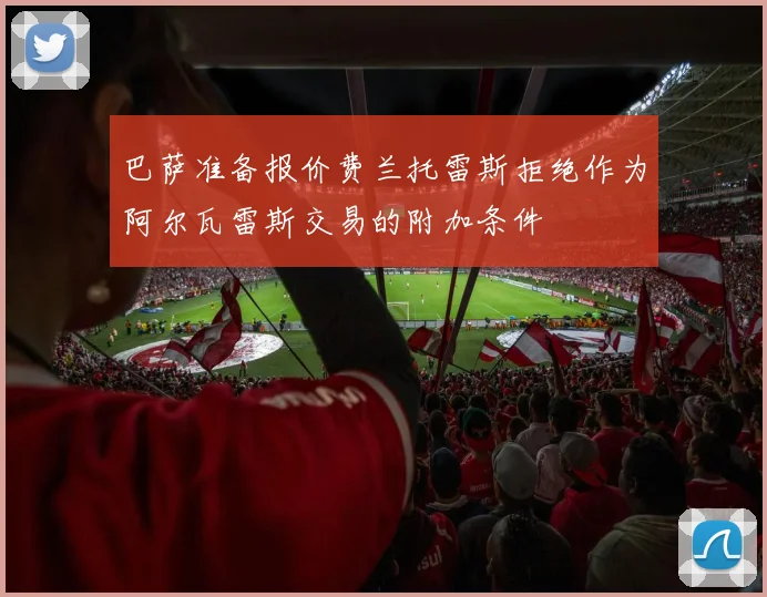 巴萨准备报价费兰托雷斯拒绝作为阿尔瓦雷斯交易的附加条件