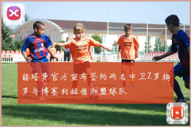 赫塔费官方宣布签约两名中卫Z罗梅罗与博塞利租借加盟球队