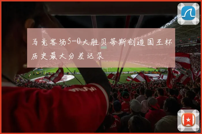 马竞客场5-0大胜贝蒂斯创造国王杯历史最大分差记录