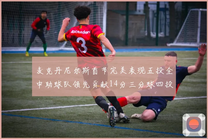 麦克丹尼尔斯首节完美表现五投全中助球队领先贡献14分三分球四投全中