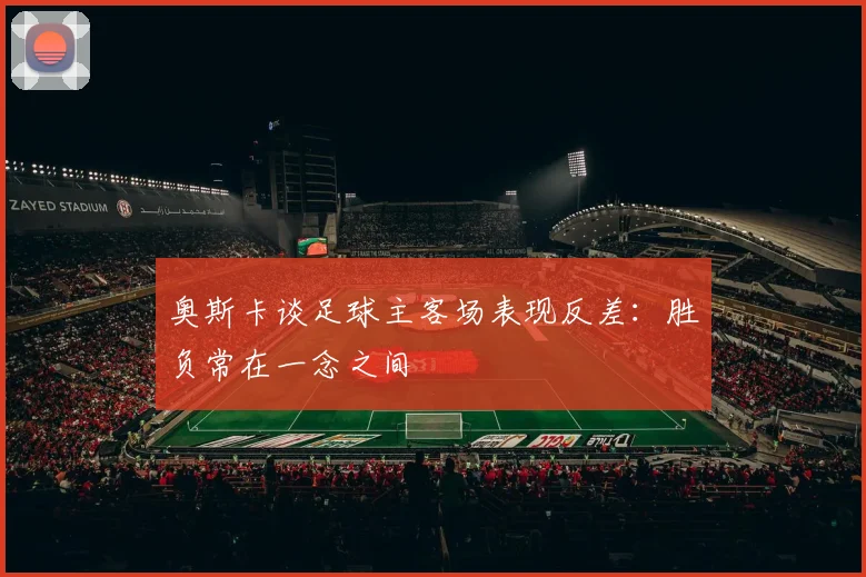 奥斯卡谈足球主客场表现反差：胜负常在一念之间