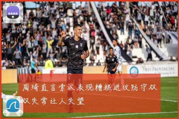 周琦直言索汉表现糟糕进攻防守双双失常让人失望