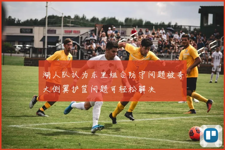 湖人队认为东里组合防守问题被夸大侧翼护筐问题可轻松解决