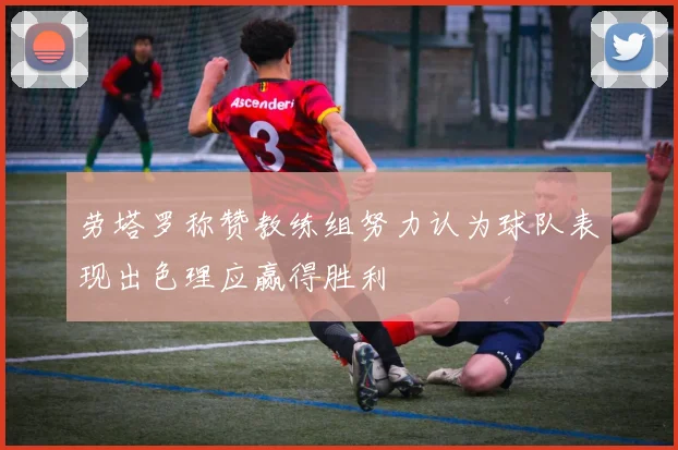 劳塔罗称赞教练组努力认为球队表现出色理应赢得胜利