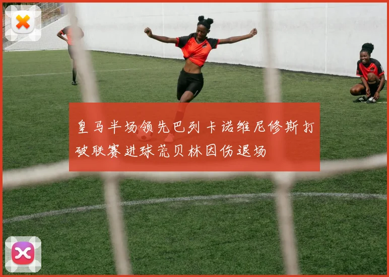 皇马半场领先巴列卡诺维尼修斯打破联赛进球荒贝林因伤退场