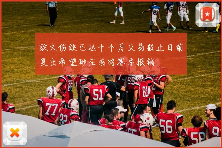 欧文伤缺已达十个月交易截止日前复出希望渺茫或将赛季报销