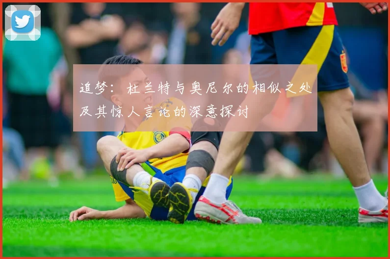 追梦：杜兰特与奥尼尔的相似之处及其惊人言论的深意探讨