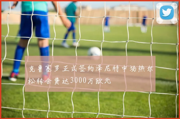 克鲁塞罗正式签约泽尼特中场热尔松转会费达3000万欧元