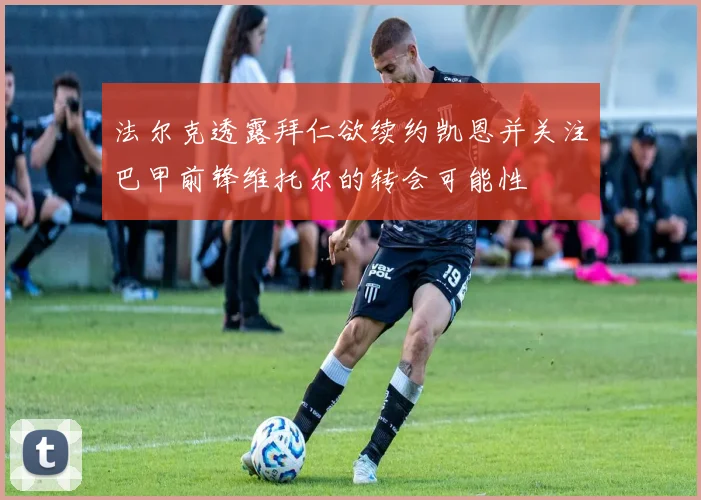 法尔克透露拜仁欲续约凯恩并关注巴甲前锋维托尔的转会可能性