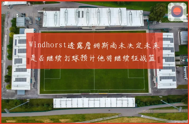 Windhorst透露詹姆斯尚未决定未来是否继续打球预计他将继续征战篮球赛场